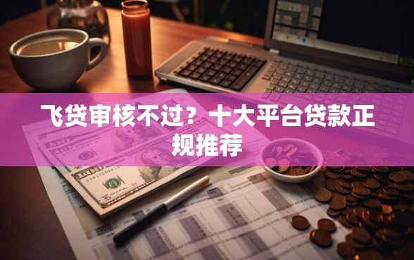 飞贷审核不过？十大平台贷款正规推荐