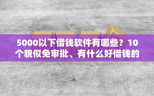 5000以下借钱软件有哪些？10个貌似免审批、有什么好借钱的平台合集