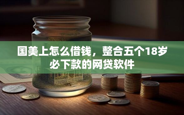 国美上怎么借钱，整合五个18岁必下款的网贷软件