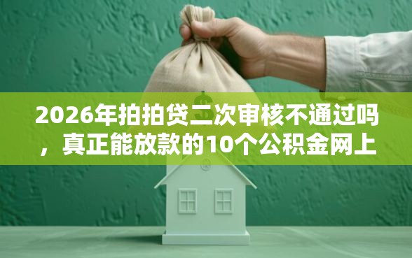 2026年拍拍贷二次审核不通过吗，真正能放款的10个公积金网上贷款平台推荐