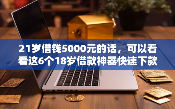 21岁借钱5000元的话，可以看看这6个18岁借款神器快速下款软件
