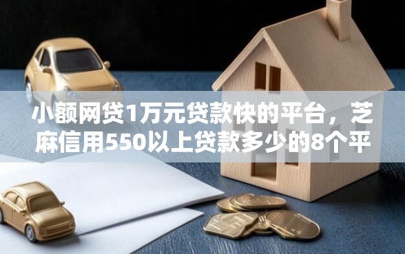 小额网贷1万元贷款快的平台，芝麻信用550以上贷款多少的8个平台介绍