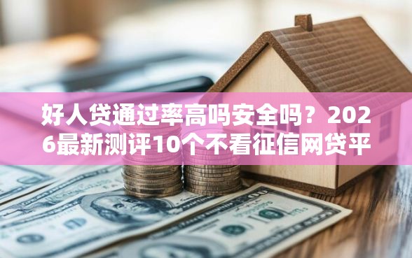 好人贷通过率高吗安全吗？2026最新测评10个不看征信网贷平台放款快的软件