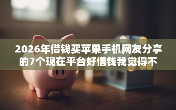 2026年借钱买苹果手机网友分享的7个现在平台好借钱我觉得不错！