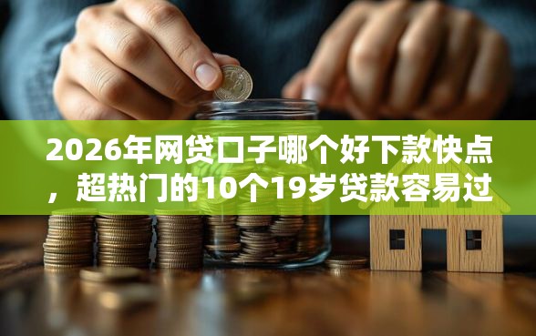 2026年网贷口子哪个好下款快点，超热门的10个19岁贷款容易过审批的平台推荐