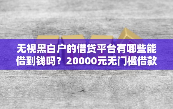 无视黑白户的借贷平台有哪些能借到钱吗？20000元无门槛借款8个平台推荐