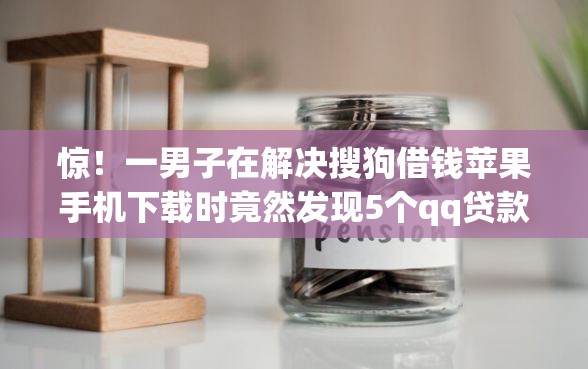 惊！一男子在解决搜狗借钱苹果手机下载时竟然发现5个qq贷款平台，事后分享了出来