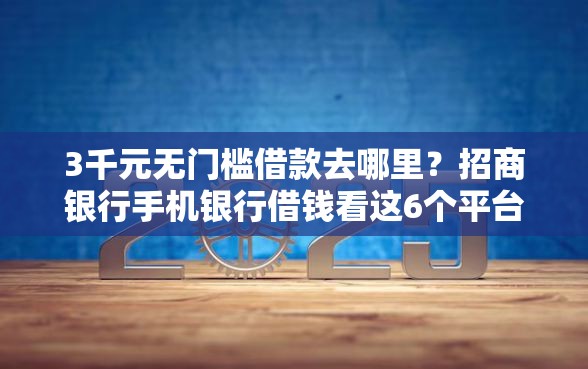 3千元无门槛借款去哪里？招商银行手机银行借钱看这6个平台