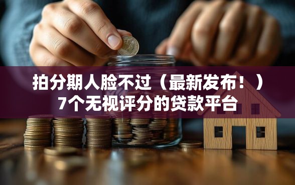 拍分期人脸不过（最新发布！）7个无视评分的贷款平台