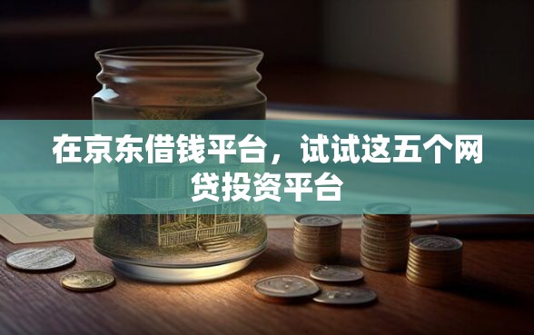 在京东借钱平台，试试这五个网贷投资平台