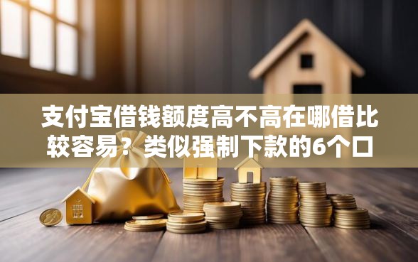 支付宝借钱额度高不高在哪借比较容易？类似强制下款的6个口子参考