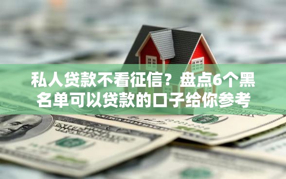 私人贷款不看征信？盘点6个黑名单可以贷款的口子给你参考