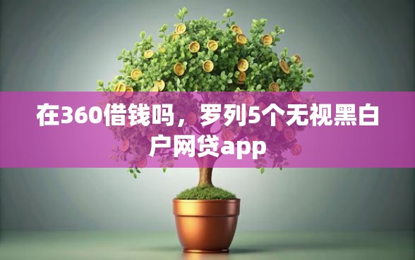 在360借钱吗，罗列5个无视黑白户网贷app