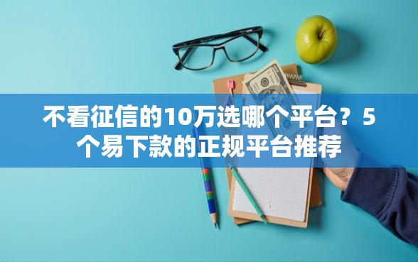 不看征信的10万选哪个平台?5个易下款的正规平台推荐 不看征信的10万选哪个平台?5个易下款的正规平台推荐