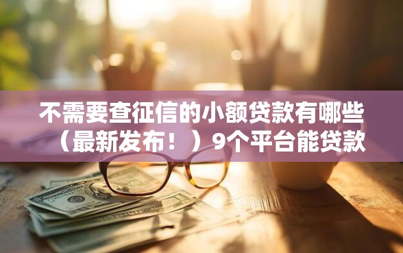 不需要查征信的小额贷款有哪些（最新发布！）9个平台能贷款