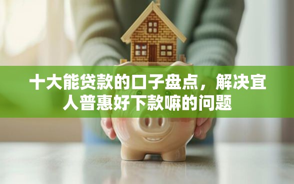 十大能贷款的口子盘点，解决宜人普惠好下款嘛的问题
