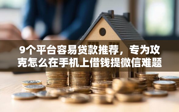 9个平台容易贷款推荐，专为攻克怎么在手机上借钱提微信难题