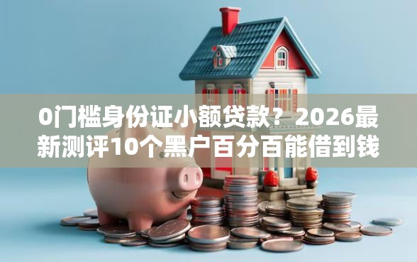 0门槛身份证小额贷款？2026最新测评10个黑户百分百能借到钱的平台