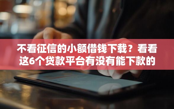 不看征信的小额借钱下载？看看这6个贷款平台有没有能下款的