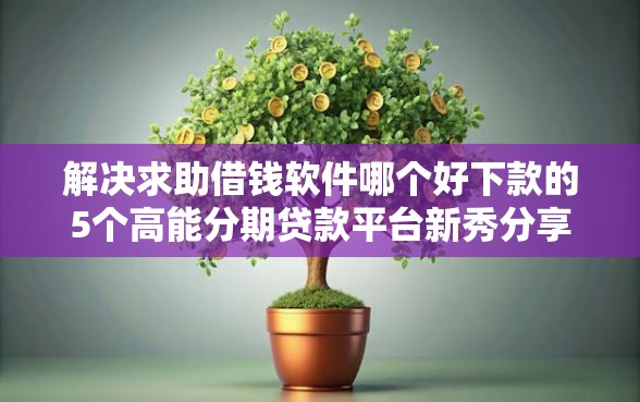 解决求助借钱软件哪个好下款的5个高能分期贷款平台新秀分享