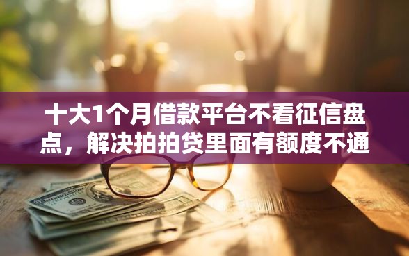 十大1个月借款平台不看征信盘点，解决拍拍贷里面有额度不通过的问题