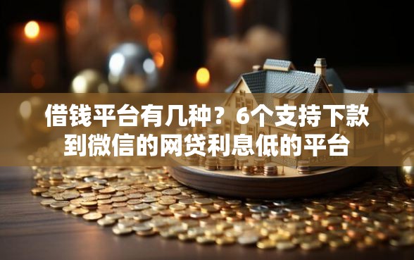 借钱平台有几种？6个支持下款到微信的网贷利息低的平台