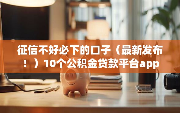 征信不好必下的口子（最新发布！）10个公积金贷款平台app