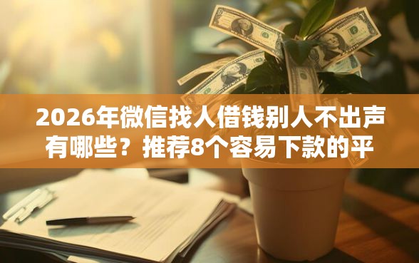 2026年微信找人借钱别人不出声有哪些？推荐8个容易下款的平台