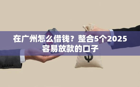 在广州怎么借钱？整合5个2025容易放款的口子
