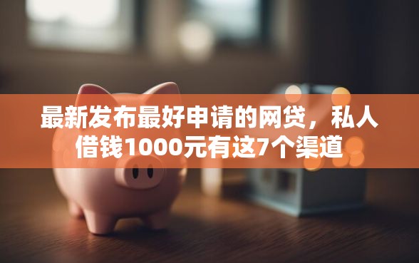 最新发布最好申请的网贷，私人借钱1000元有这7个渠道