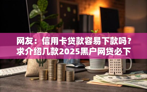 网友：信用卡贷款容易下款吗？求介绍几款2025黑户网贷必下款的平台