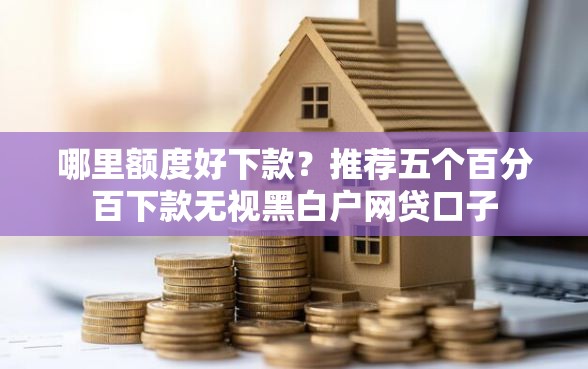 哪里额度好下款？推荐五个百分百下款无视黑白户网贷口子
