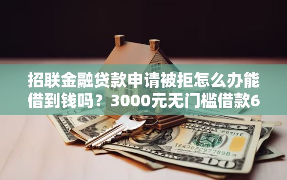 招联金融贷款申请被拒怎么办能借到钱吗？3000元无门槛借款6个平台推荐