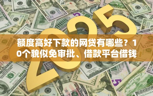 额度高好下款的网贷有哪些？10个貌似免审批、借款平台借钱快合集