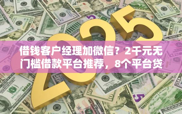 借钱客户经理加微信？2千元无门槛借款平台推荐，8个平台贷款逾期会怎么样盘点