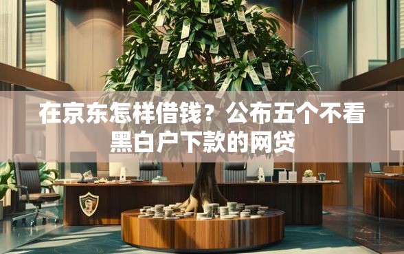 在京东怎样借钱？公布五个不看黑白户下款的网贷