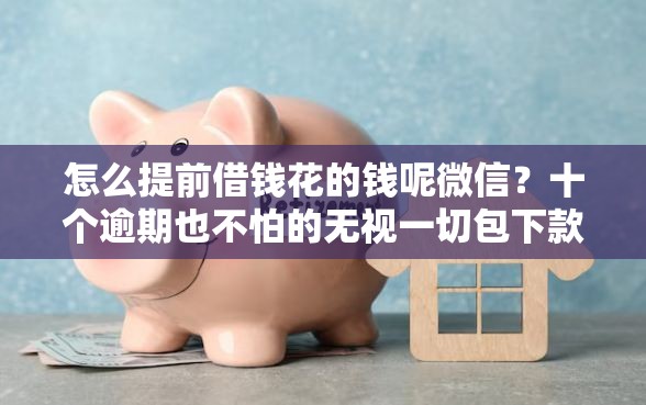 怎么提前借钱花的钱呢微信？十个逾期也不怕的无视一切包下款的口子
