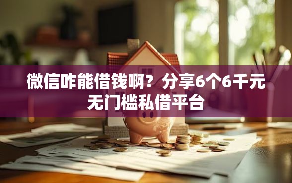 微信咋能借钱啊?分享6个6千元无门槛私借平台 微信咋能借钱啊?分享6个6千元无门槛私借平台