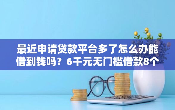 最近申请贷款平台多了怎么办能借到钱吗？6千元无门槛借款8个平台推荐