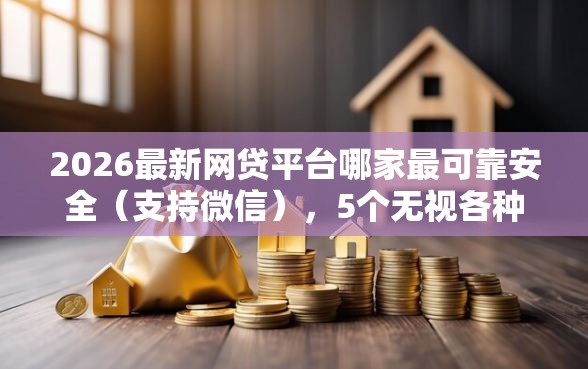 2026最新网贷平台哪家最可靠安全（支持微信），5个无视各种逾期的口子无私分享