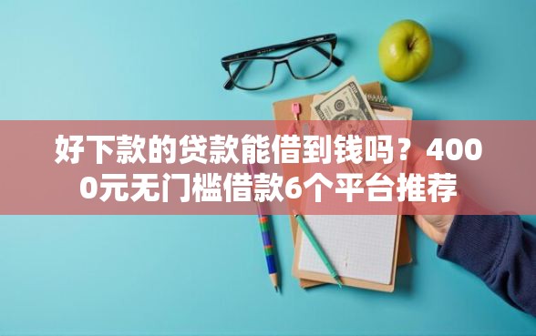 好下款的贷款能借到钱吗？4000元无门槛借款6个平台推荐