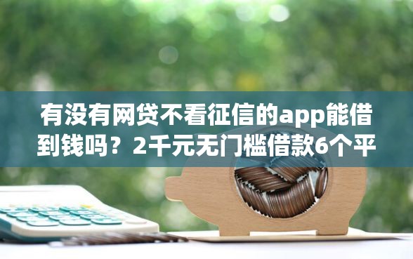 有没有网贷不看征信的app能借到钱吗？2千元无门槛借款6个平台推荐
