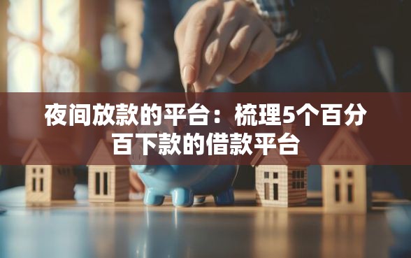 夜间放款的平台：梳理5个百分百下款的借款平台