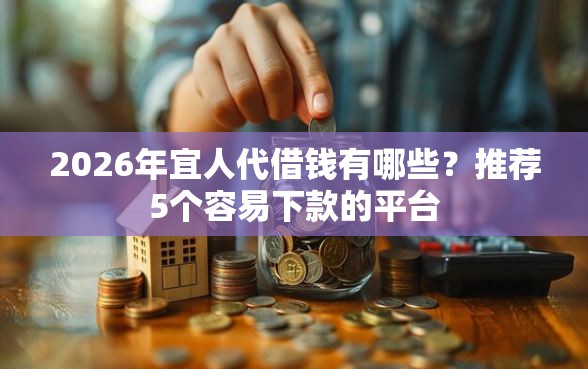 2026年宜人代借钱有哪些？推荐5个容易下款的平台