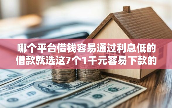 哪个平台借钱容易通过利息低的借款就选这7个1千元容易下款的借款平台