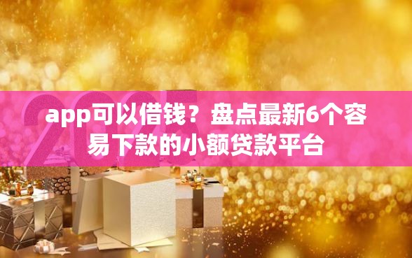 app可以借钱？盘点最新6个容易下款的小额贷款平台