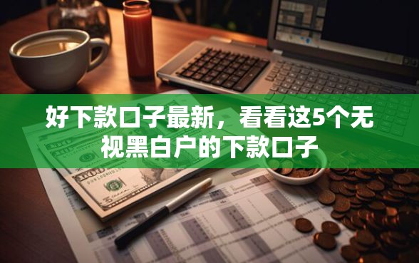 好下款口子最新，看看这5个无视黑白户的下款口子