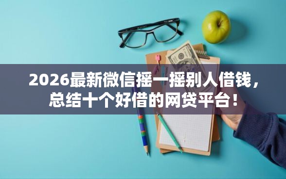2026最新微信摇一摇别人借钱，总结十个好借的网贷平台！