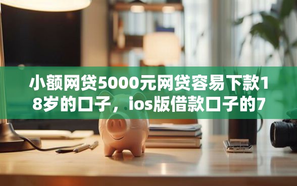 小额网贷5000元网贷容易下款18岁的口子，ios版借款口子的7个平台介绍