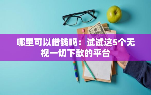 哪里可以借钱吗：试试这5个无视一切下款的平台